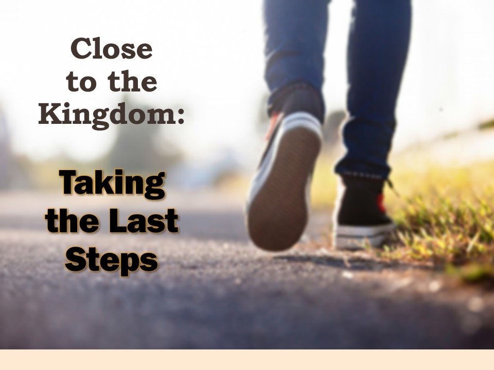 Close to the Kingdom :  Taking the Last Steps